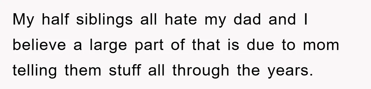 My half siblings all hate my dad and I believe a large part of that is due to mom telling them stuff all through the years.