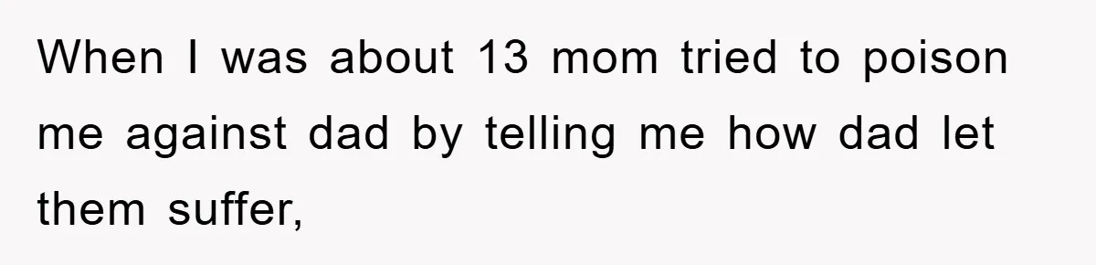 When I was about 13 mom tried to poison me against dad by telling me how dad let them suffer,