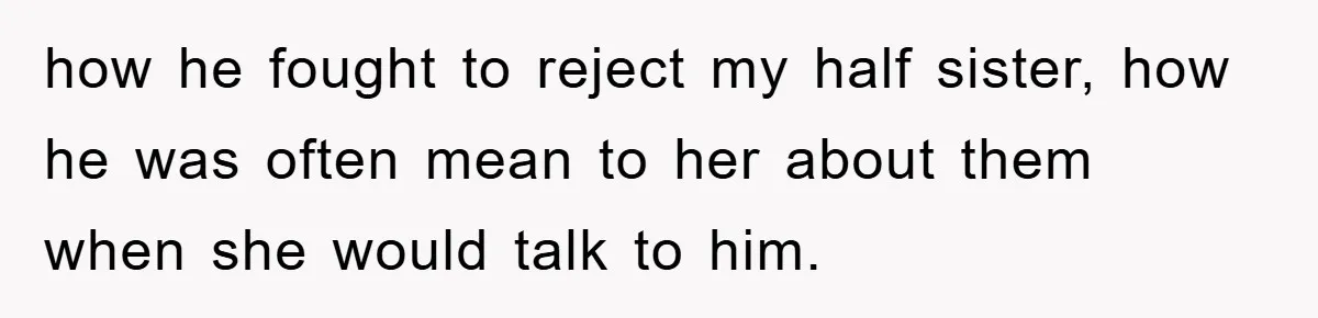 how he fought to reject my half sister, how he was often mean to her about them when she would talk to him.