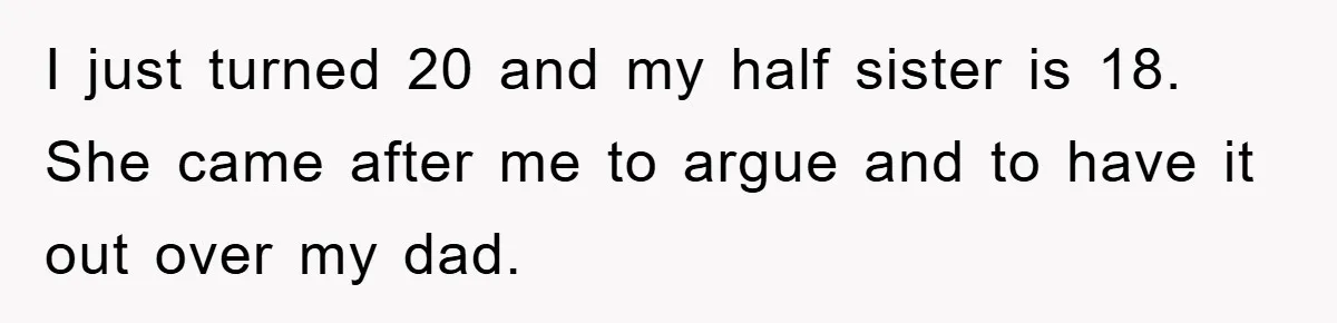 I just turned 20 and my half sister is 18. She came after me to argue and to have it out over my dad.