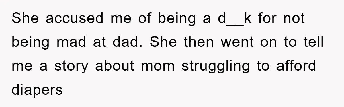 She accused me of being a d__k for not being mad at dad. She then went on to tell me a story about mom struggling to afford diapers