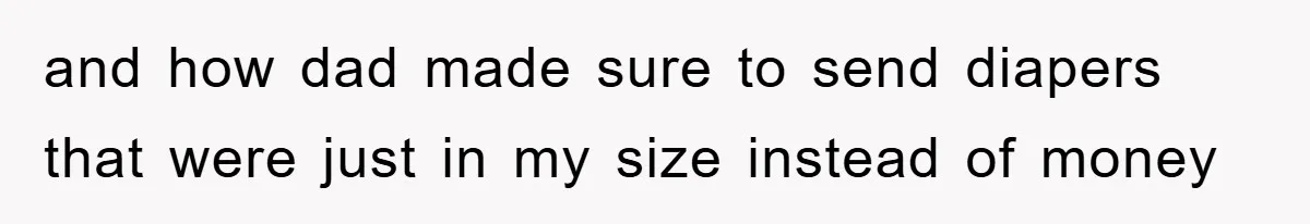 and how dad made sure to send diapers that were just in my size instead of money