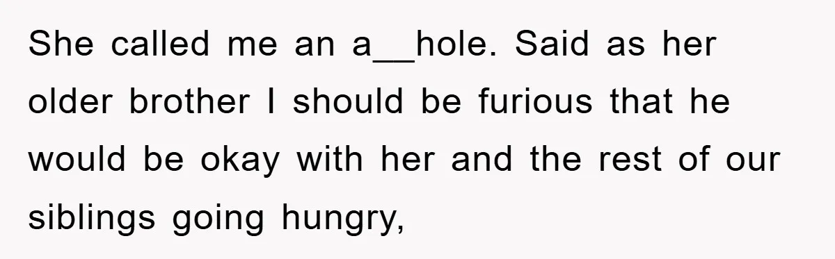She called me an a__hole. Said as her older brother I should be furious that he would be okay with her and the rest of our siblings going hungry,
