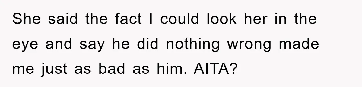She said the fact I could look her in the eye and say he did nothing wrong made me just as bad as him. AITA?