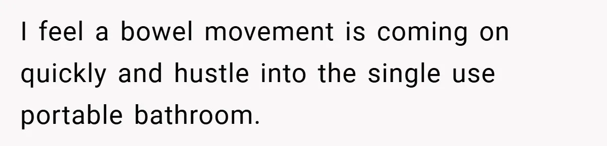 I feel a bowel movement is coming on quickly and hustle into the single use portable bathroom.
