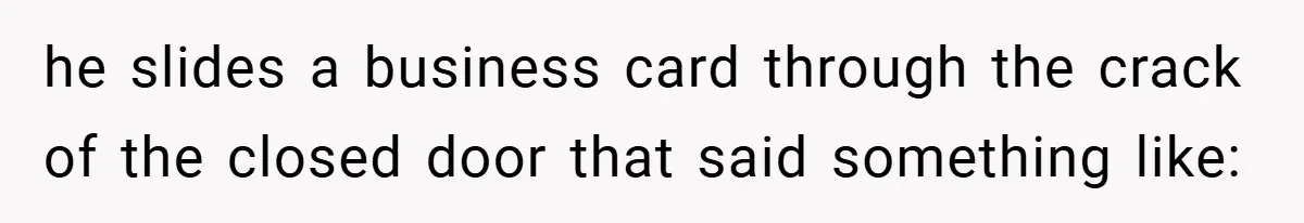 he slides a business card through the crack of the closed door that said something like: