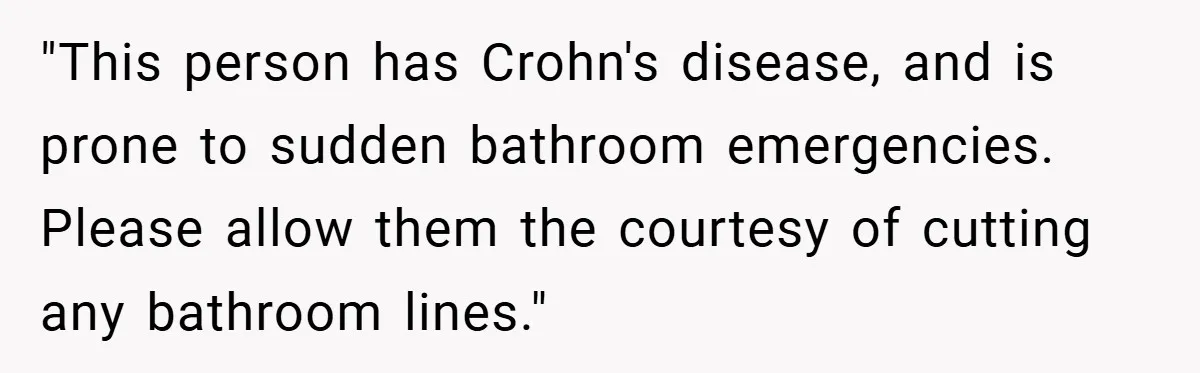 "This person has Crohn's disease, and is prone to sudden bathroom emergencies. Please allow them the courtesy of cutting any bathroom lines."