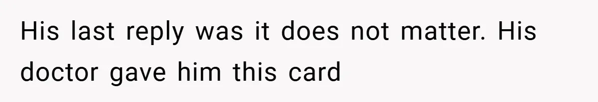 His last reply was it does not matter. His doctor gave him this card