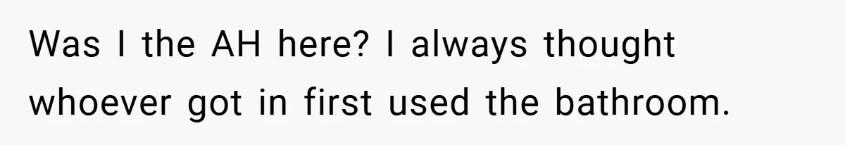 Was I the AH here? I always thought whoever got in first used the bathroom.