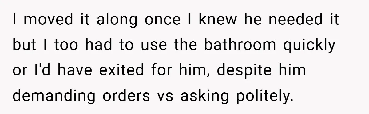 I moved it along once I knew he needed it but I too had to use the bathroom quickly or I'd have exited for him, despite him demanding orders vs...