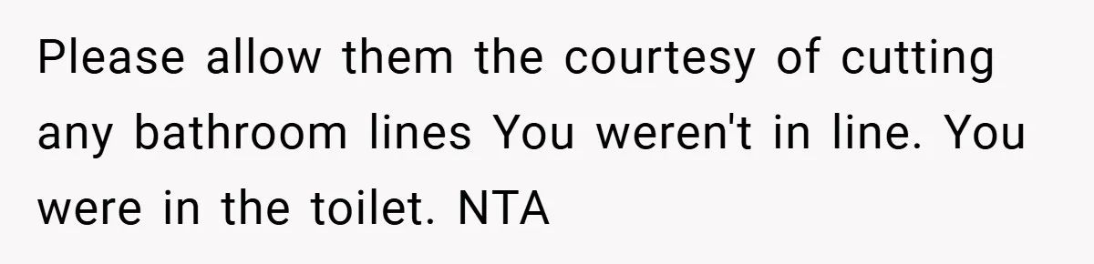 Please allow them the courtesy of cutting any bathroom lines You weren't in line. You were in the toilet. NTA
