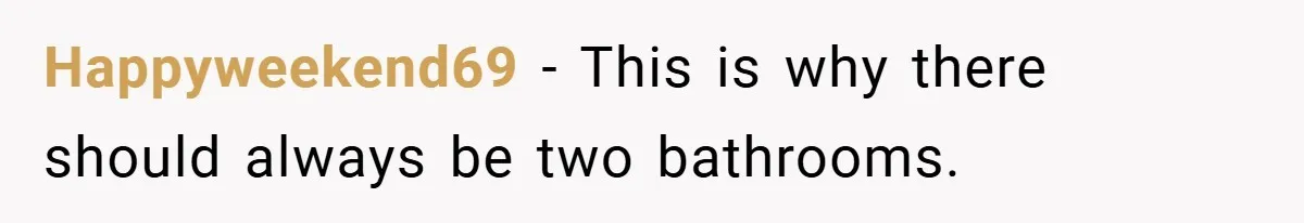 Happyweekend69 − This is why there should always be two bathrooms.
