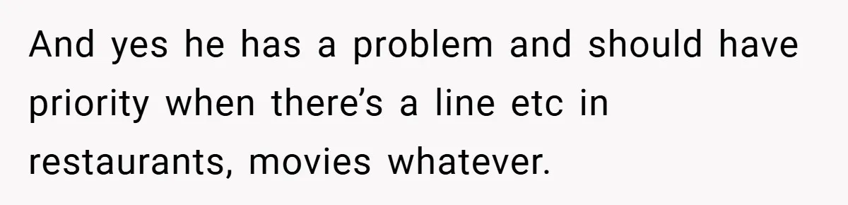 And yes he has a problem and should have priority when there’s a line etc in restaurants, movies whatever.