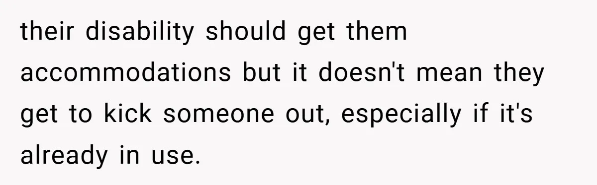 their disability should get them accommodations but it doesn't mean they get to kick someone out, especially if it's already in use.