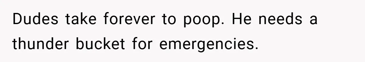 Dudes take forever to poop. He needs a thunder bucket for emergencies.
