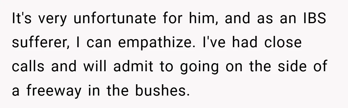 It's very unfortunate for him, and as an IBS sufferer, I can empathize. I've had close calls and will admit to going on the side of a freeway in the...