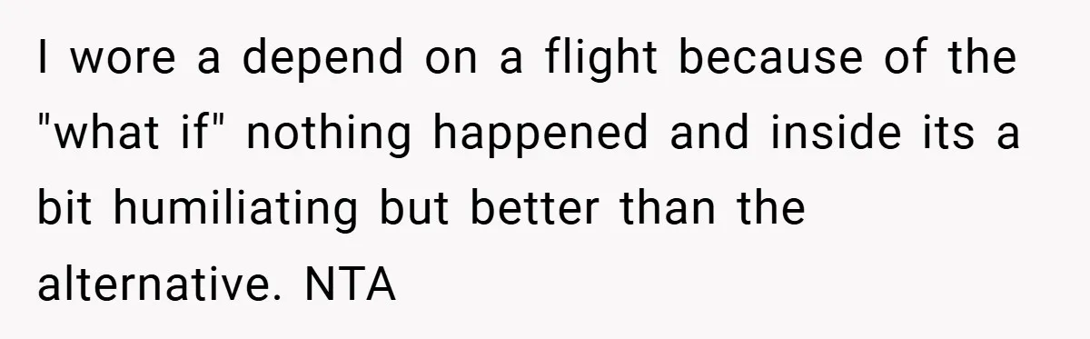I wore a depend on a flight because of the "what if" nothing happened and inside its a bit humiliating but better than the alternative. NTA