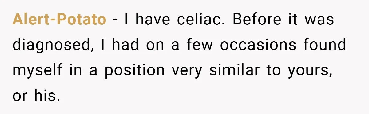 Alert-Potato − I have celiac. Before it was diagnosed, I had on a few occasions found myself in a position very similar to yours, or his.