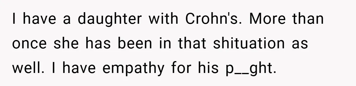 I have a daughter with Crohn's. More than once she has been in that shituation as well. I have empathy for his p__ght.