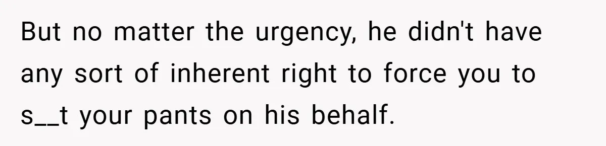 But no matter the urgency, he didn't have any sort of inherent right to force you to s__t your pants on his behalf.