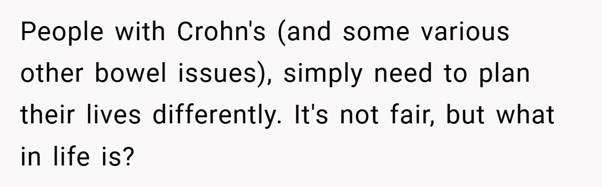 People with Crohn's (and some various other bowel issues), simply need to plan their lives differently. It's not fair, but what in life is?