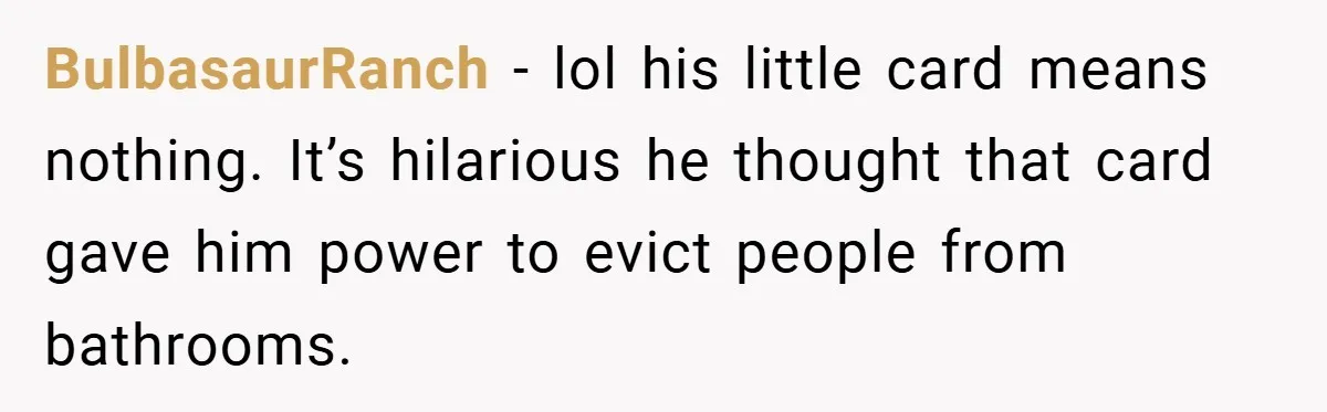 BulbasaurRanch − lol his little card means nothing. It’s hilarious he thought that card gave him power to evict people from bathrooms.