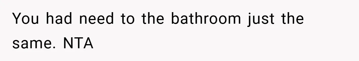 You had need to the bathroom just the same. NTA