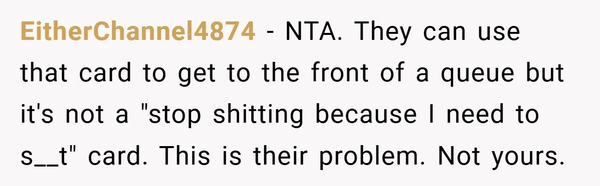 EitherChannel4874 − NTA. They can use that card to get to the front of a queue but it's not a "stop shitting because I need to s__t" card. This is...