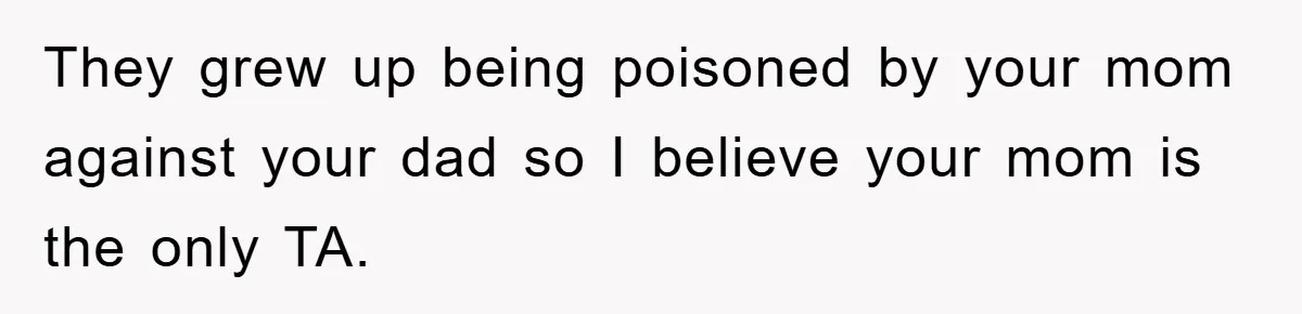 They grew up being poisoned by your mom against your dad so I believe your mom is the only TA.