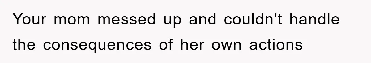 Your mom messed up and couldn't handle the consequences of her own actions