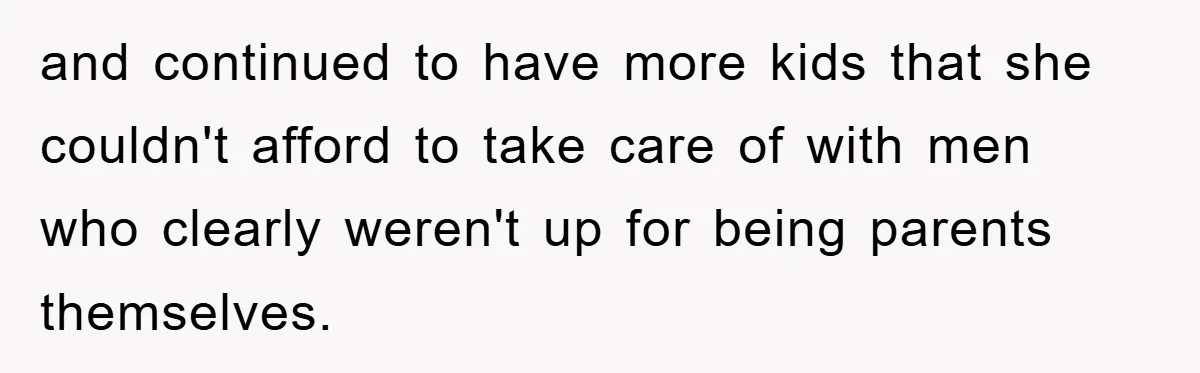 and continued to have more kids that she couldn't afford to take care of with men who clearly weren't up for being parents themselves.