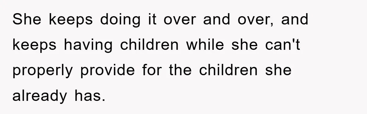 She keeps doing it over and over, and keeps having children while she can't properly provide for the children she already has.