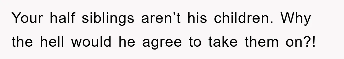 Your half siblings aren’t his children. Why the hell would he agree to take them on?!