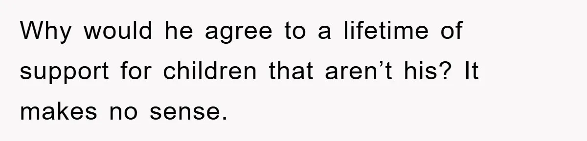Why would he agree to a lifetime of support for children that aren’t his? It makes no sense.