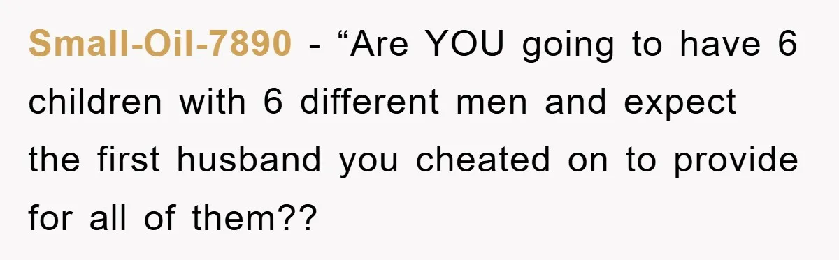 Small-Oil-7890 − “Are YOU going to have 6 children with 6 different men and expect the first husband you cheated on to provide for all of them??