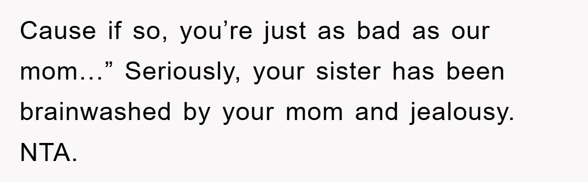 Cause if so, you’re just as bad as our mom…” Seriously, your sister has been brainwashed by your mom and jealousy. NTA.