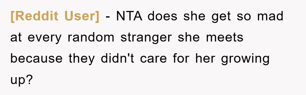 [Reddit User] − NTA does she get so mad at every random stranger she meets because they didn't care for her growing up?