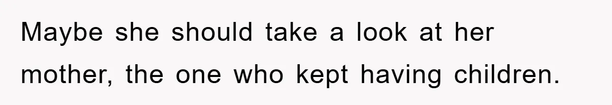 Maybe she should take a look at her mother, the one who kept having children.