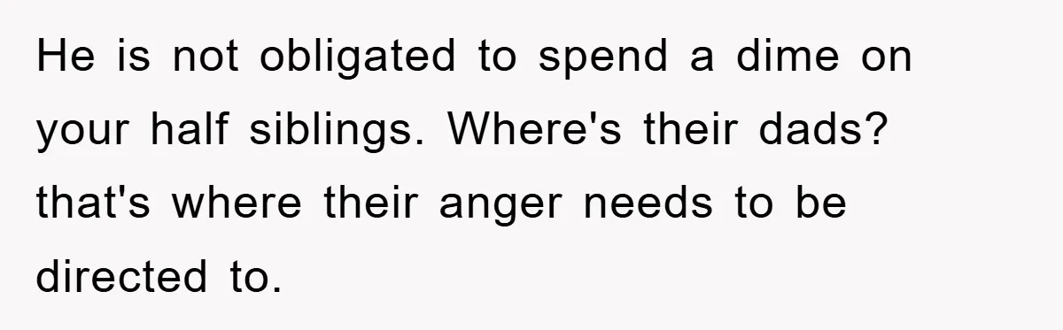 He is not obligated to spend a dime on your half siblings. Where's their dads? that's where their anger needs to be directed to.