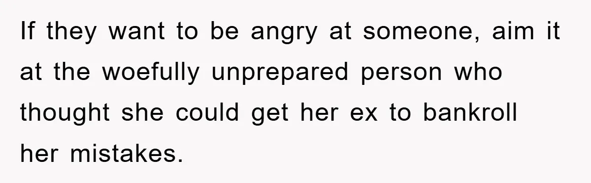 If they want to be angry at someone, aim it at the woefully unprepared person who thought she could get her ex to bankroll her mistakes.