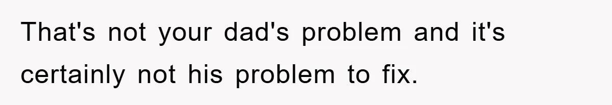 That's not your dad's problem and it's certainly not his problem to fix.