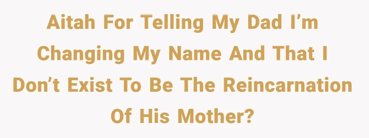 AITAH for telling my dad I’m changing my name and that I don’t exist to be the reincarnation of his mother?