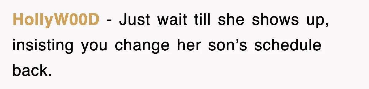 HolIyW00D - Just wait till she shows up, insisting you change her son’s schedule back.