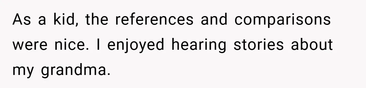 As a kid, the references and comparisons were nice. I enjoyed hearing stories about my grandma.