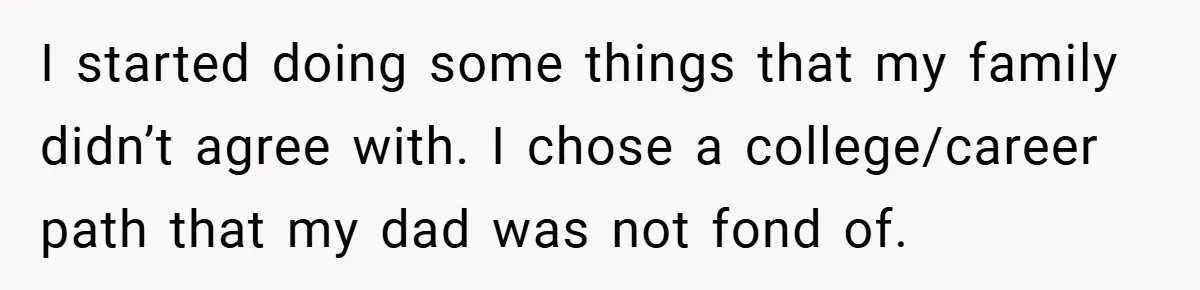 I started doing some things that my family didn’t agree with. I chose a college/career path that my dad was not fond of.