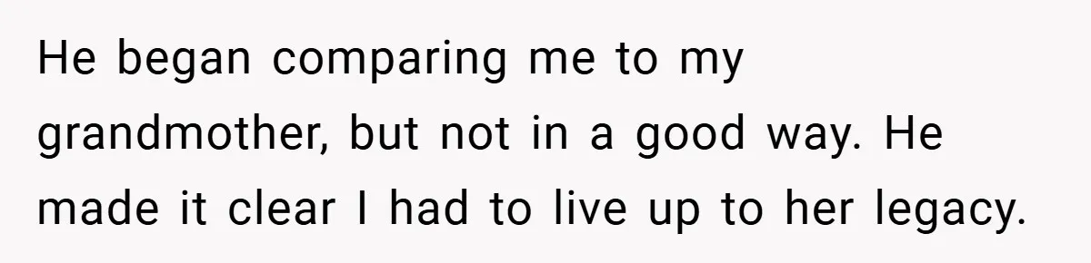 He began comparing me to my grandmother, but not in a good way. He made it clear I had to live up to her legacy.