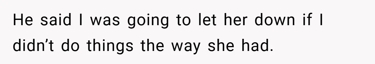 He said I was going to let her down if I didn’t do things the way she had.