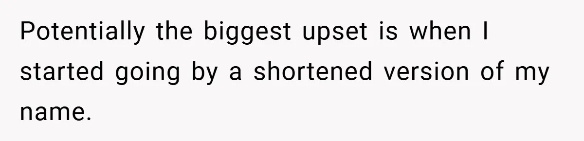 Potentially the biggest upset is when I started going by a shortened version of my name.