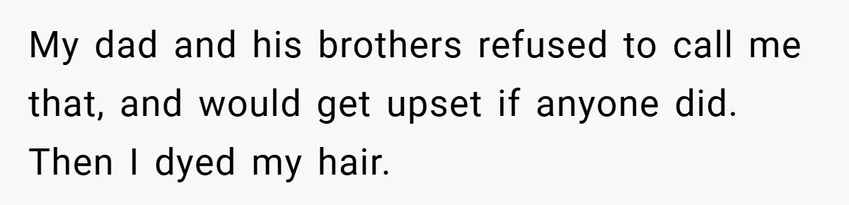My dad and his brothers refused to call me that, and would get upset if anyone did. Then I dyed my hair.