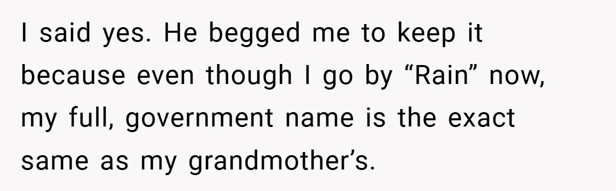 I said yes. He begged me to keep it because even though I go by “Rain” now, my full, government name is the exact same as my grandmother’s.